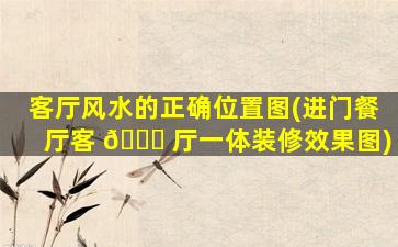 客厅风水的正确位置图(进门餐厅客 🐅 厅一体装修效果图)